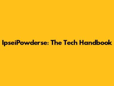 IpseiPowderse: The Tech Handbook