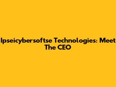 Ipseicybersoftse Technologies: Meet The CEO