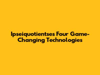 Ipseiquotientse's Four Game-Changing Technologies