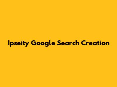 Ipseity Google Search Creation