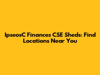 IpseosC Finances CSE Sheds: Find Locations Near You