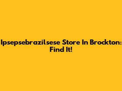 Ipsepsebrazilsese Store In Brockton: Find It!
