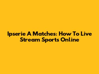 Ipserie A Matches: How To Live Stream Sports Online