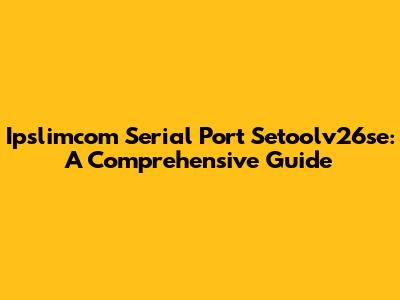Ipslimcom Serial Port Setoolv26se: A Comprehensive Guide