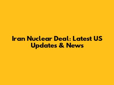 Iran Nuclear Deal: Latest US Updates & News