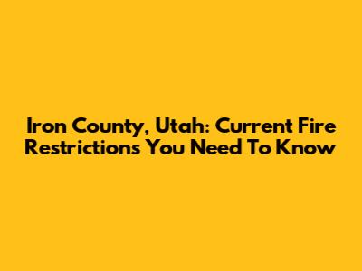 Iron County, Utah: Current Fire Restrictions You Need To Know