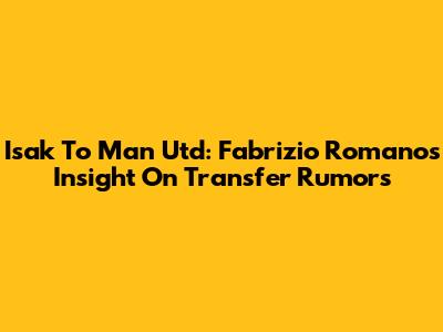 Isak To Man Utd: Fabrizio Romano's Insight On Transfer Rumors