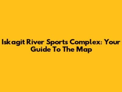 Iskagit River Sports Complex: Your Guide To The Map