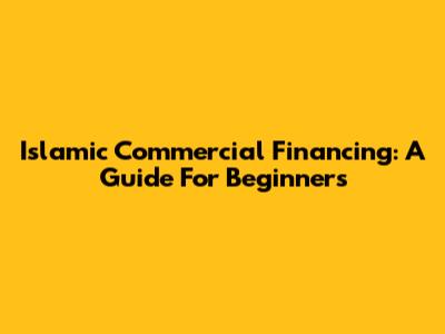 Islamic Commercial Financing: A Guide For Beginners