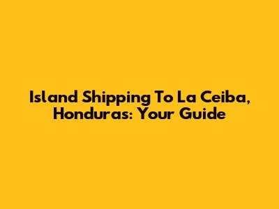 Island Shipping To La Ceiba, Honduras: Your Guide
