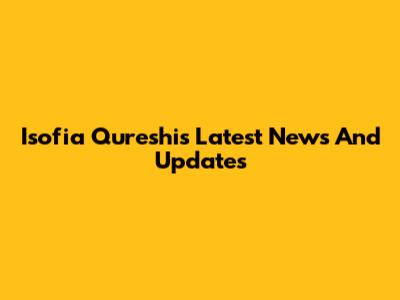 Isofia Qureshi's Latest News And Updates
