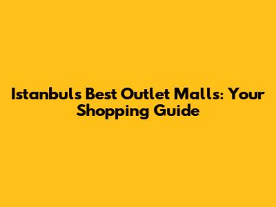 Istanbul's Best Outlet Malls: Your Shopping Guide