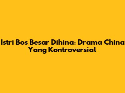 Istri Bos Besar Dihina: Drama China Yang Kontroversial