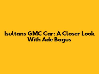 Isultan's GMC Car: A Closer Look With Ade Bagus