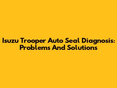 Isuzu Trooper Auto Seal Diagnosis: Problems And Solutions