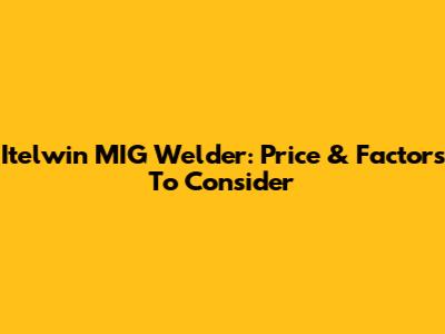 Itelwin MIG Welder: Price & Factors To Consider