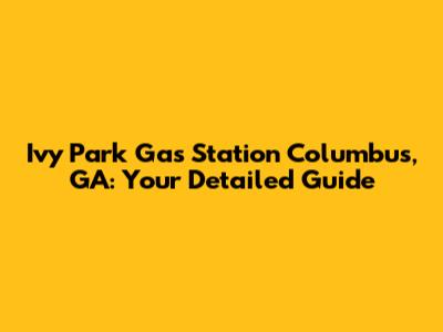 Ivy Park Gas Station Columbus, GA: Your Detailed Guide