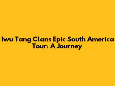 Iwu Tang Clan's Epic South America Tour: A Journey