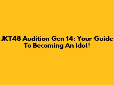 JKT48 Audition Gen 14: Your Guide To Becoming An Idol!