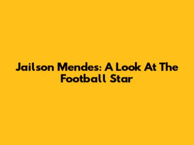 Jailson Mendes: A Look At The Football Star