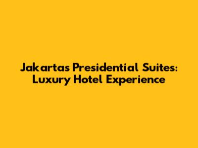 Jakarta's Presidential Suites: Luxury Hotel Experience