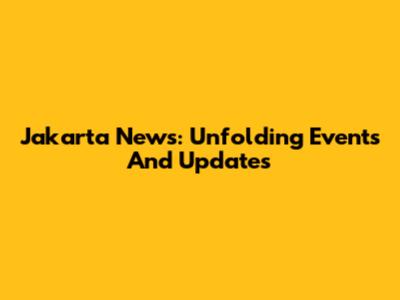 Jakarta News: Unfolding Events And Updates
