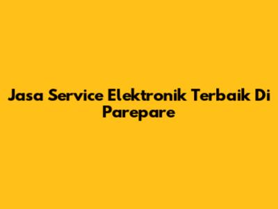 Jasa Service Elektronik Terbaik Di Parepare