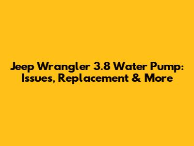 Jeep Wrangler 3.8 Water Pump: Issues, Replacement & More