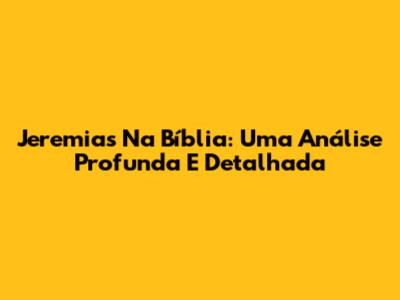 Jeremias Na Bíblia: Uma Análise Profunda E Detalhada