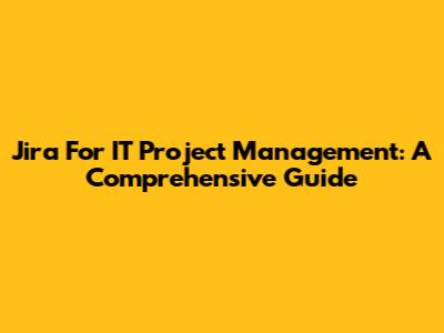 Jira For IT Project Management: A Comprehensive Guide