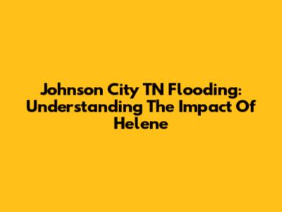 Johnson City TN Flooding: Understanding The Impact Of Helene