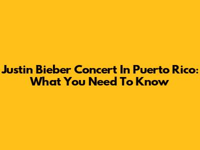 Justin Bieber Concert In Puerto Rico: What You Need To Know
