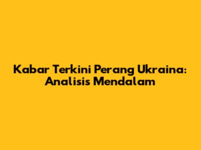 Kabar Terkini Perang Ukraina: Analisis Mendalam