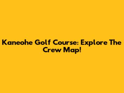 Kaneohe Golf Course: Explore The Crew Map!