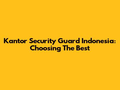 Kantor Security Guard Indonesia: Choosing The Best