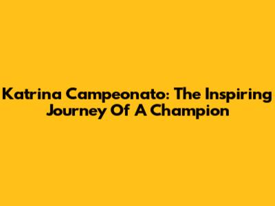 Katrina Campeonato: The Inspiring Journey Of A Champion