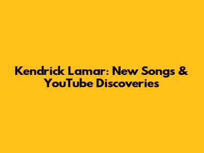 Kendrick Lamar: New Songs & YouTube Discoveries