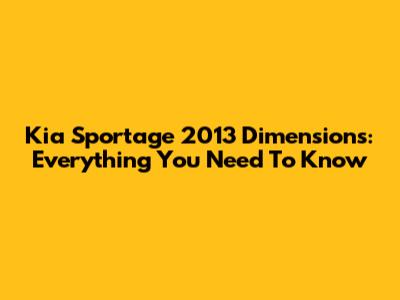 Kia Sportage 2013 Dimensions: Everything You Need To Know