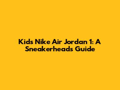 Kids' Nike Air Jordan 1: A Sneakerhead's Guide