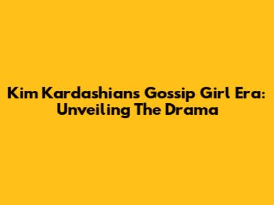 Kim Kardashian's Gossip Girl Era: Unveiling The Drama