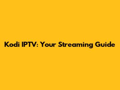 Kodi IPTV: Your Streaming Guide