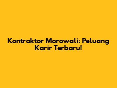 Kontraktor Morowali: Peluang Karir Terbaru!