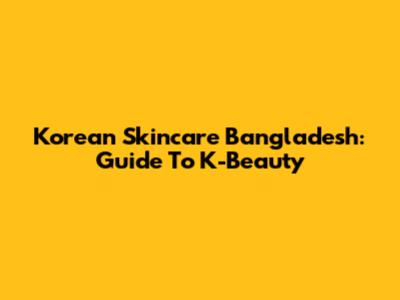 Korean Skincare Bangladesh: Guide To K-Beauty