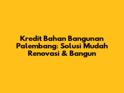Kredit Bahan Bangunan Palembang: Solusi Mudah Renovasi & Bangun