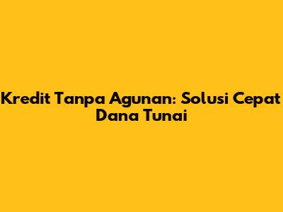 Kredit Tanpa Agunan: Solusi Cepat Dana Tunai