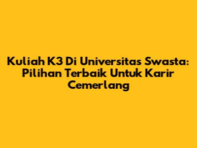 Kuliah K3 Di Universitas Swasta: Pilihan Terbaik Untuk Karir Cemerlang