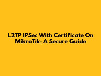 L2TP IPSec With Certificate On MikroTik: A Secure Guide