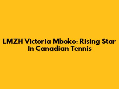 LMZH Victoria Mboko: Rising Star In Canadian Tennis