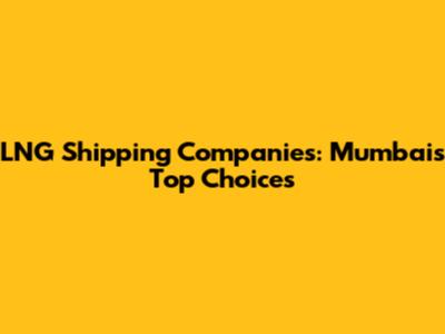 LNG Shipping Companies: Mumbai's Top Choices