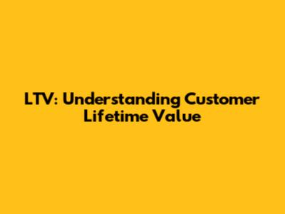 LTV: Understanding Customer Lifetime Value